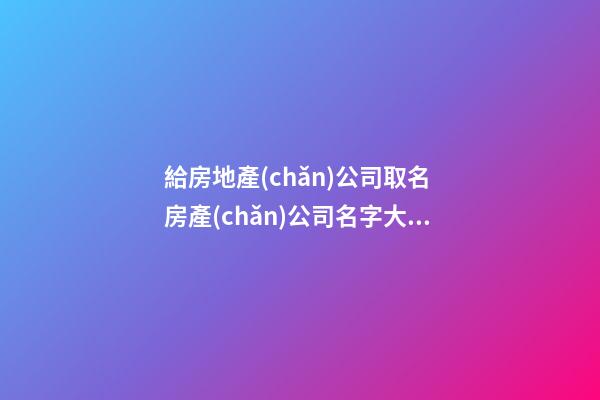 給房地產(chǎn)公司取名 房產(chǎn)公司名字大全參考